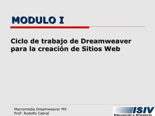 MODULO IMODULO I
Ciclo de trabajo de DreamweaverCiclo de trabajo de Dreamweaver
para la creación de Sitios Webpara la creación de Sitios Web
Macromedia Dreamweaver MX
Prof: Rodolfo Cabral
 