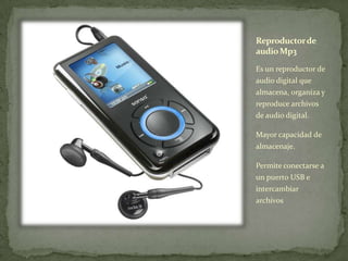 Reproductorde
audioMp3
Es un reproductor de
audio digital que
almacena, organiza y
reproduce archivos
de audio digital.
Mayor capacidad de
almacenaje.
Permite conectarse a
un puerto USB e
intercambiar
archivos
 