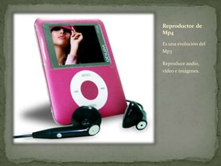 Reproductor de
Mp4
Es una evolución del
Mp3
Reproduce audio,
video e imágenes.
 