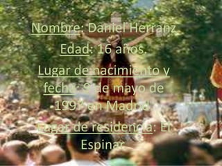 Nombre: Daniel Herranz
Edad: 16 años.
Lugar de nacimiento y
fecha: 9 de mayo de
1997 en Madrid.
Lugar de residencia: El
Espinar.
 