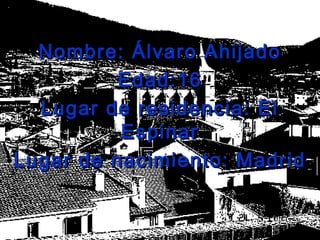 Nombre: Álvaro AhijadoNombre: Álvaro Ahijado
Edad:16Edad:16
Lugar de residencia: ElLugar de residencia: El
EspinarEspinar
Lugar de nacimiento: MadridLugar de nacimiento: Madrid
 