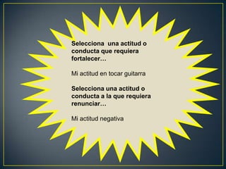 Selecciona una actitud o
conducta que requiera
fortalecer…
Mi actitud en tocar guitarra
Selecciona una actitud o
conducta a la que requiera
renunciar…
Mi actitud negativa
 