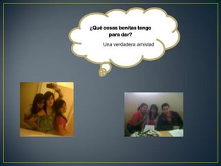 ¿Qué cosas bonitas tengo
para dar?
Una verdadera amistad
 