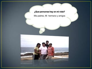 ¿Que personas hay en mi vida?
Mis padres, Mi hermano y amigos
 