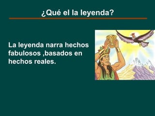 La leyenda narra hechos
fabulosos ,basados en
hechos reales.
¿Qué el la leyenda?