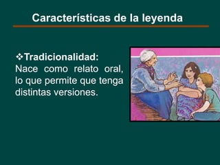 Tradicionalidad:
Nace como relato oral,
lo que permite que tenga
distintas versiones.
Características de la leyenda
