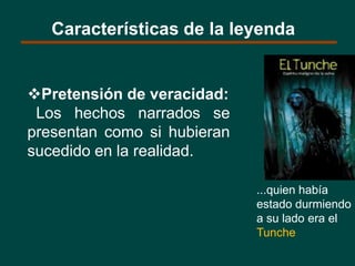 Pretensión de veracidad:
Los hechos narrados se
presentan como si hubieran
sucedido en la realidad.
Características de la leyenda
...quien había
estado durmiendo
a su lado era el
Tunche