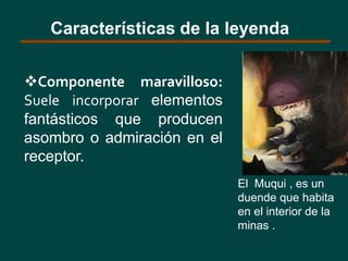 Componente maravilloso:
Suele incorporar elementos
fantásticos que producen
asombro o admiración en el
receptor.
Características de la leyenda
El Muqui , es un
duende que habita
en el interior de la
minas .