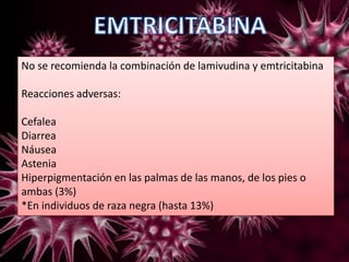 No se recomienda la combinación de lamivudina y emtricitabina
Reacciones adversas:
Cefalea
Diarrea
Náusea
Astenia
Hiperpigmentación en las palmas de las manos, de los pies o
ambas (3%)
*En individuos de raza negra (hasta 13%)
 