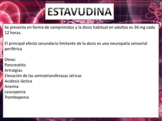 Se presenta en forma de comprimidos y la dosis habitual en adultos es 30 mg cada
12 horas.
El principal efecto secundario limitante de la dosis es una neuropatía sensorial
periférica
Otros:
Pancreatitis
Artralgias
Elevación de las aminotransferasas séricas
Acidosis láctica
Anemia
Leucopenia
Trombopenia
 
