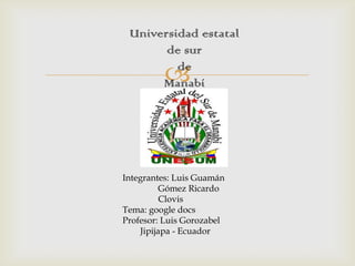 
Universidad estatal
de sur
de
Manabí
Integrantes: Luis Guamán
Gómez Ricardo
Clovis
Tema: google docs
Profesor: Luis Gorozabel
Jipijapa - Ecuador
 