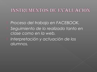  Proceso del trabajo en FACEBOOK.
 Seguimiento de lo realizado tanto en
clase como en la web.
 Interpretación y actuación de los
alumnos.
 