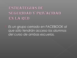  Es un grupo cerrado en FACEBOOK al
que sólo tendrán acceso los alumnos
del curso de ambas escuelas.
 