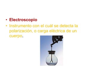 • Electroscopio
• Instrumento con el cuál se detecta la
polarización, o carga eléctrica de un
cuerpo.
 