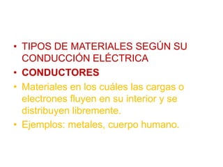 • TIPOS DE MATERIALES SEGÚN SU
CONDUCCIÓN ELÉCTRICA
• CONDUCTORES
• Materiales en los cuáles las cargas o
electrones fluyen en su interior y se
distribuyen libremente.
• Ejemplos: metales, cuerpo humano.
 