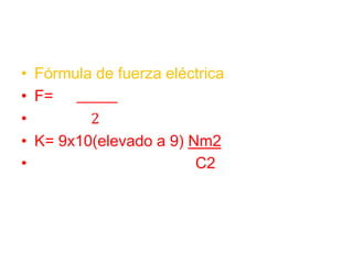 • Fórmula de fuerza eléctrica
• F=
• 2
• K= 9x10(elevado a 9) Nm2
• C2
 