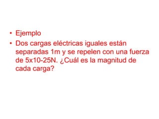 • Ejemplo
• Dos cargas eléctricas iguales están
separadas 1m y se repelen con una fuerza
de 5x10-25N. ¿Cuál es la magnitud de
cada carga?
 