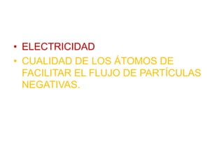 • ELECTRICIDAD
• CUALIDAD DE LOS ÁTOMOS DE
FACILITAR EL FLUJO DE PARTÍCULAS
NEGATIVAS.
 