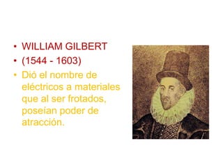 • WILLIAM GILBERT
• (1544 - 1603)
• Dió el nombre de
eléctricos a materiales
que al ser frotados,
poseían poder de
atracción.
 