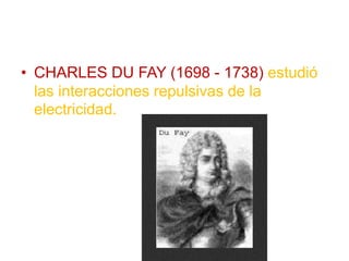 • CHARLES DU FAY (1698 - 1738) estudió
las interacciones repulsivas de la
electricidad.
 