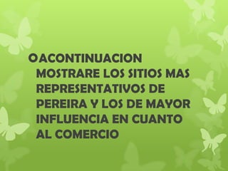 ACONTINUACION
MOSTRARE LOS SITIOS MAS
REPRESENTATIVOS DE
PEREIRA Y LOS DE MAYOR
INFLUENCIA EN CUANTO
AL COMERCIO
 