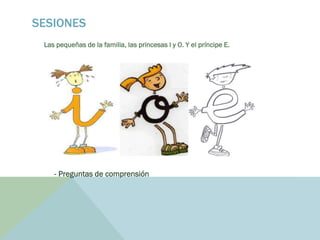 SESIONES
Las pequeñas de la familia, las princesas I y O. Y el príncipe E.
- Preguntas de comprensión
 