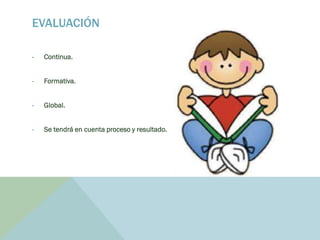 EVALUACIÓN
- Continua.
- Formativa.
- Global.
- Se tendrá en cuenta proceso y resultado.
 