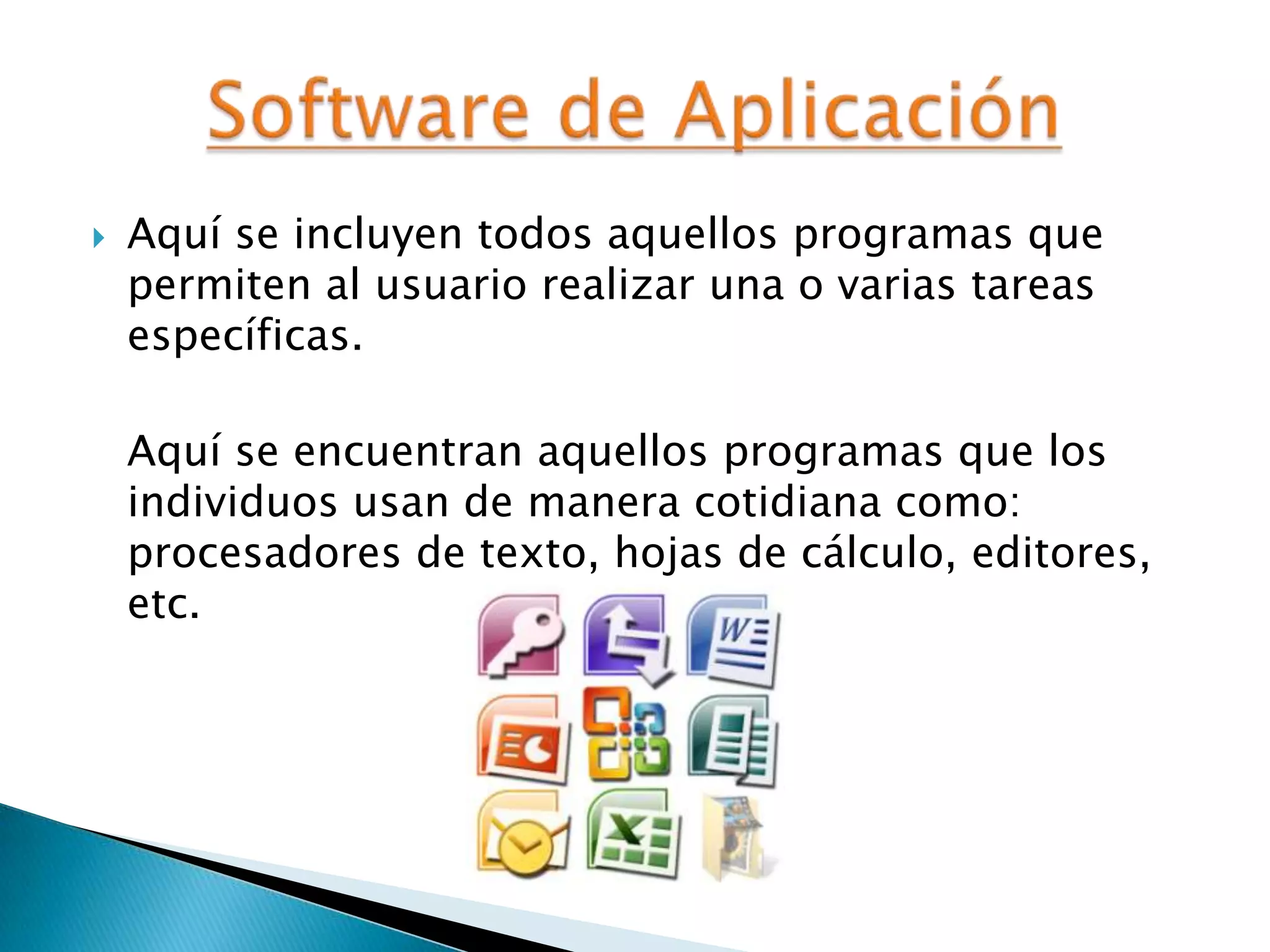  Aquí se incluyen todos aquellos programas que
permiten al usuario realizar una o varias tareas
específicas.
Aquí se encuentran aquellos programas que los
individuos usan de manera cotidiana como:
procesadores de texto, hojas de cálculo, editores,
etc.
 