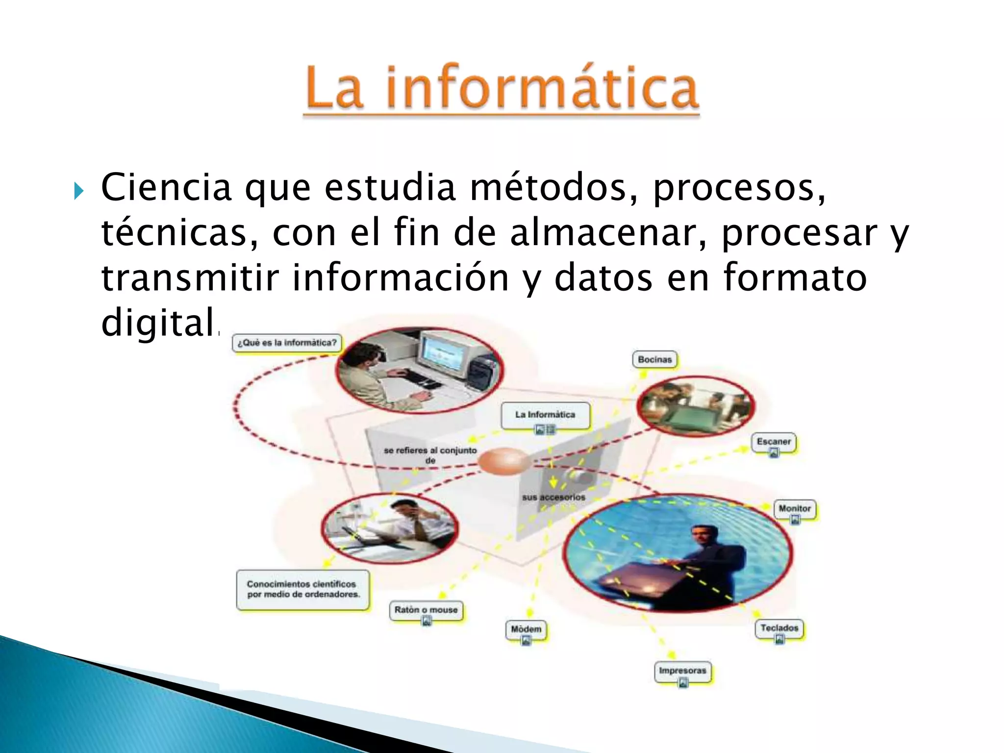  Ciencia que estudia métodos, procesos,
técnicas, con el fin de almacenar, procesar y
transmitir información y datos en formato
digital.
 