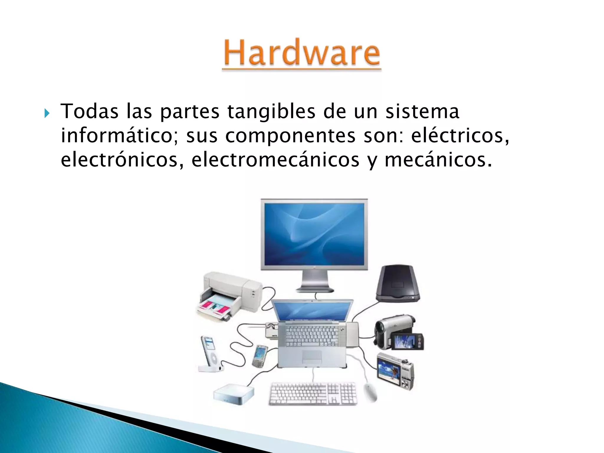  Todas las partes tangibles de un sistema
informático; sus componentes son: eléctricos,
electrónicos, electromecánicos y mecánicos.
 