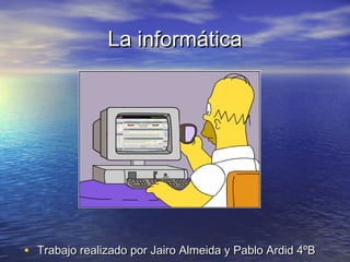 La informáticaLa informática
• Trabajo realizado por Jairo Almeida y Pablo Ardid 4ºBTrabajo realizado por Jairo Almeida y Pablo Ardid 4ºB
 