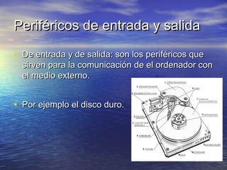 Periféricos de entrada y salidaPeriféricos de entrada y salida
• De entrada y de salida: son los periféricos queDe entrada y de salida: son los periféricos que
sirven para la comunicación de el ordenador consirven para la comunicación de el ordenador con
el medio externo.el medio externo.
• Por ejemplo el disco duro.Por ejemplo el disco duro.
 