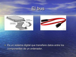 El busEl bus
• Es un sistema digital que transfiere datos entre losEs un sistema digital que transfiere datos entre los
componentes de un ordenadorcomponentes de un ordenador..
 