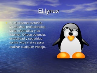 El lynuxEl lynux
• Es el sistema preferidoEs el sistema preferido
de muchos profesionalesde muchos profesionales
de la informática y dede la informática y de
Internet. Ofrece potencia,Internet. Ofrece potencia,
estabilidad y seguridadestabilidad y seguridad
contra virus y sirve paracontra virus y sirve para
realizar cualquier trabajorealizar cualquier trabajo..
 