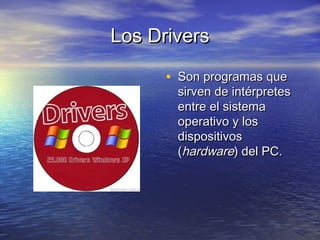 Los DriversLos Drivers
• Son programas queSon programas que
sirven de intérpretessirven de intérpretes
entre el sistemaentre el sistema
operativo y losoperativo y los
dispositivosdispositivos
((hardwarehardware) del PC.) del PC.
 