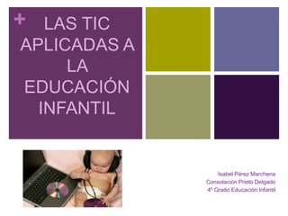+ LAS TIC
APLICADAS A
LA
EDUCACIÓN
INFANTIL
Isabel Pérez Marchena
Consolación Prieto Delgado
4º Grado Educación Infantil
 