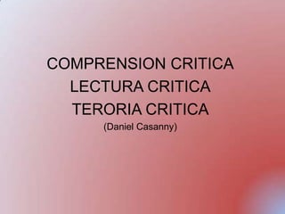 COMPRENSION CRITICA
LECTURA CRITICA
TERORIA CRITICA
(Daniel Casanny)
 