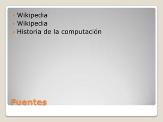Fuentes
 Wikipedia
 Wikipedia
 Historia de la computación
 