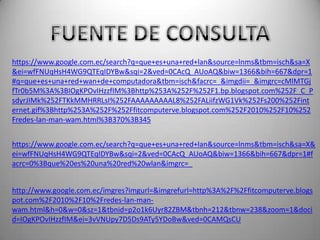 https://www.google.com.ec/search?q=que+es+una+red+lan&source=lnms&tbm=isch&sa=X
&ei=wfFNUqHsH4WG9QTEqIDYBw&sqi=2&ved=0CAcQ_AUoAQ&biw=1366&bih=667&dpr=1
#q=que+es+una+red+wan+de+computadora&tbm=isch&facrc=_&imgdii=_&imgrc=cMlMTGj
fTr0b5M%3A%3BIOgKPOvIHzzfIM%3Bhttp%253A%252F%252F1.bp.blogspot.com%252F_C_P
sdyrJIMk%252FTKkMMHRRLsI%252FAAAAAAAAAL8%252FALiifzWG1Vk%252Fs200%252Fint
ernet.gif%3Bhttp%253A%252F%252Ffitcomputerve.blogspot.com%252F2010%252F10%252
Fredes-lan-man-wam.html%3B370%3B345
https://www.google.com.ec/search?q=que+es+una+red+lan&source=lnms&tbm=isch&sa=X&
ei=wfFNUqHsH4WG9QTEqIDYBw&sqi=2&ved=0CAcQ_AUoAQ&biw=1366&bih=667&dpr=1#f
acrc=0%3Bque%20es%20una%20red%20wlan&imgrc=_
http://www.google.com.ec/imgres?imgurl=&imgrefurl=http%3A%2F%2Ffitcomputerve.blogs
pot.com%2F2010%2F10%2Fredes-lan-man-
wam.html&h=0&w=0&sz=1&tbnid=p2o1k6Uyr82ZBM&tbnh=212&tbnw=238&zoom=1&doci
d=IOgKPOvIHzzfIM&ei=3vVNUpy7D5Ds9ATy5YDoBw&ved=0CAMQsCU
 