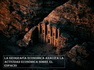 LA GEOGRAFÍA ECONOMICA ANALIZA LA
ACTIVIDAD ECONÓMICA SOBRE EL
ESPACIO