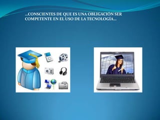 …CONSCIENTES DE QUE ES UNA OBLIGACIÓN SER
COMPETENTE EN EL USO DE LA TECNOLOGÍA…
 