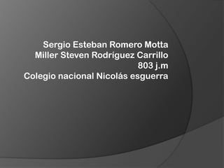 Sergio Esteban Romero Motta
Miller Steven Rodríguez Carrillo
803 j.m
Colegio nacional Nicolás esguerra
 