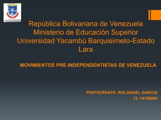 República Bolivariana de Venezuela
Ministerio de Educación Superior
Universidad Yacambú Barquisimeto-Estado
Lara
MOVIMIENTOS PRE INDEPENDENTISTAS DE VENEZUELA
PARTICIPANTE: ROLANGEL GARCIA
CI: 14168095
 