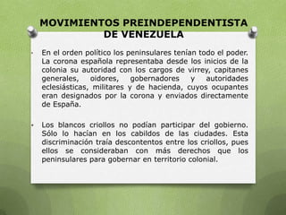MOVIMIENTOS PREINDEPENDENTISTA
DE VENEZUELA
• En el orden político los peninsulares tenían todo el poder.
La corona españo...