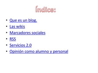 • Que es un blog.
• Las wikis
• Marcadores sociales
• RSS
• Servicios 2.0
• Opinión como alumno y personal
 