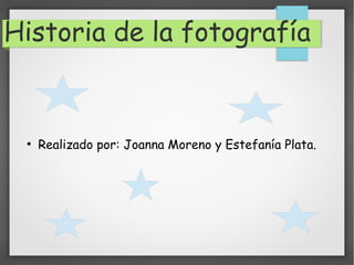 Historia de la fotografía
●
Realizado por: Joanna Moreno y Estefanía Plata.
 
