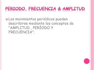  Los movimientos periódicos pueden
describirse mediante los conceptos de
"AMPLITUD , PERÍODO Y
FRECUENCIA".
 