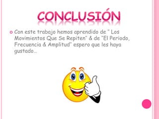  Con este trabajo hemos aprendido de ‘’ Los
Movimientos Que Se Repiten’’ & de ‘’El Periodo,
Frecuencia & Amplitud’’ espero que les haya
gustado…
 