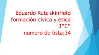 Eduardo Ruiz skinfield
formación cívica y ética
3”C”
numero de lista:34
 