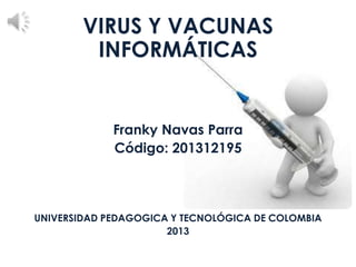 VIRUS Y VACUNAS
INFORMÁTICAS
Franky Navas Parra
Código: 201312195
UNIVERSIDAD PEDAGOGICA Y TECNOLÓGICA DE COLOMBIA
2013
 
